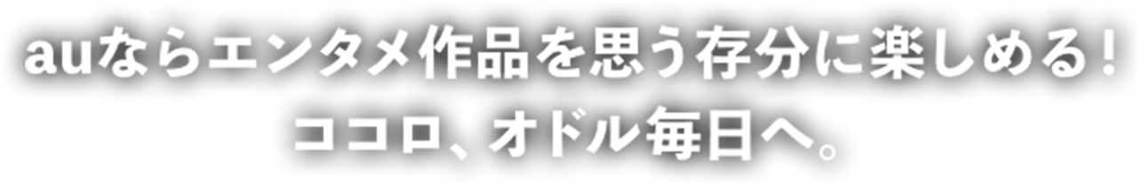 auならエンタメ作品を思う存分に楽しめる！ さぁ、ココロ、オドル毎日へ。